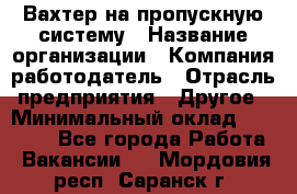 Вахтер на пропускную систему › Название организации ­ Компания-работодатель › Отрасль предприятия ­ Другое › Минимальный оклад ­ 15 000 - Все города Работа » Вакансии   . Мордовия респ.,Саранск г.